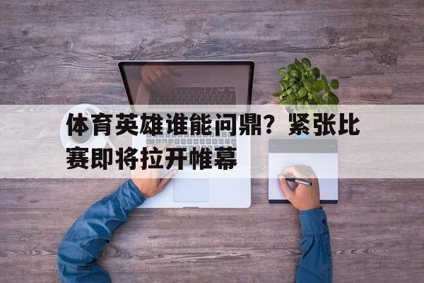 体育英雄谁能问鼎？紧张比赛即将拉开帷幕