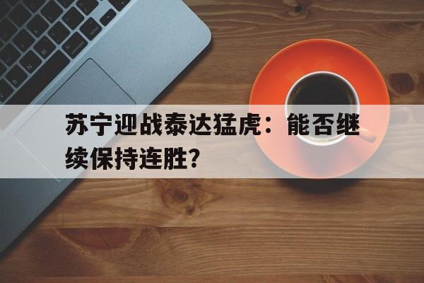 包含苏宁迎战泰达猛虎：能否继续保持连胜？的词条
