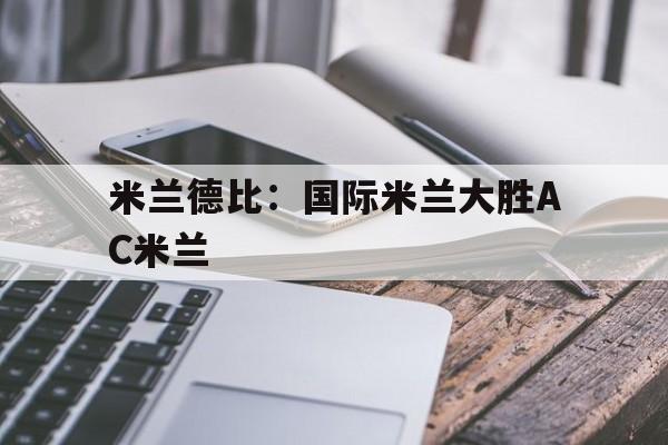 米兰德比：国际米兰大胜AC米兰的简单介绍