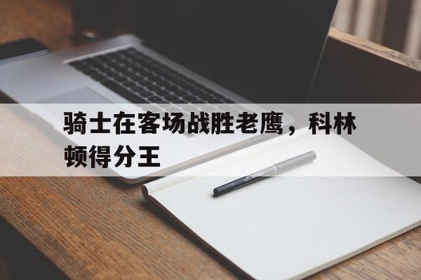 关于骑士在客场战胜老鹰，科林顿得分王的信息