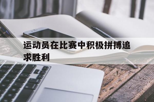 运动员在比赛中积极拼搏追求胜利