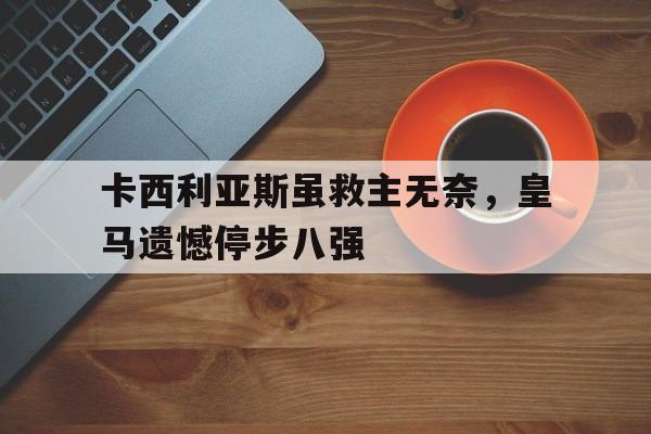 包含卡西利亚斯虽救主无奈，皇马遗憾停步八强的词条