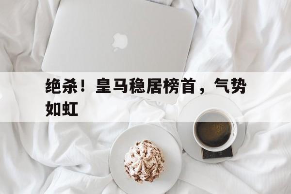 绝杀！皇马稳居榜首，气势如虹的简单介绍