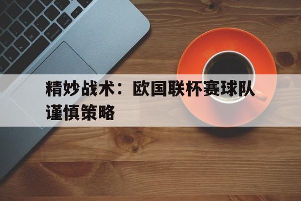 精妙战术：欧国联杯赛球队谨慎策略的简单介绍