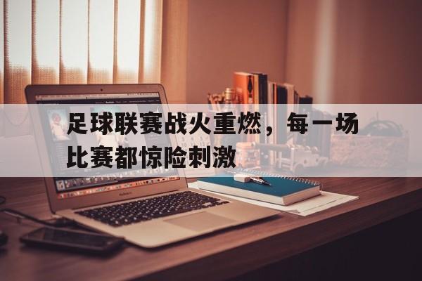 足球联赛战火重燃，每一场比赛都惊险刺激的简单介绍