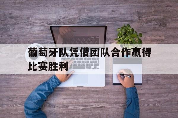 葡萄牙队凭借团队合作赢得比赛胜利