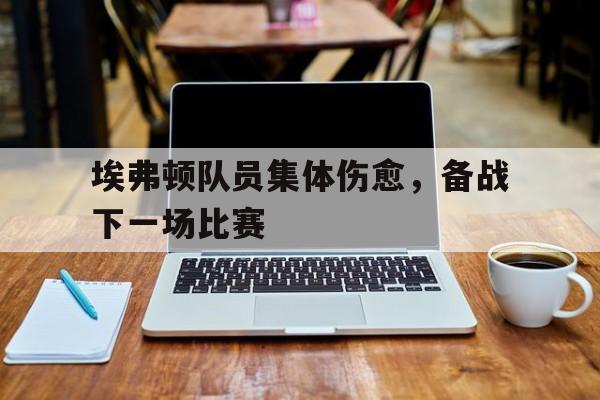包含埃弗顿队员集体伤愈，备战下一场比赛的词条