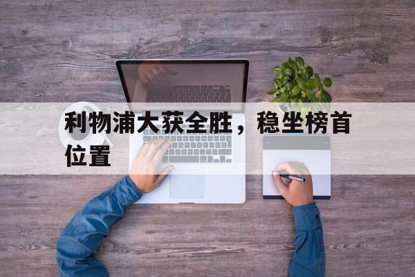 利物浦大获全胜，稳坐榜首位置