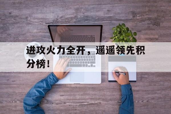 进攻火力全开，遥遥领先积分榜！的简单介绍