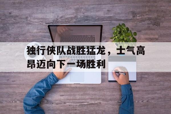 包含独行侠队战胜猛龙，士气高昂迈向下一场胜利的词条