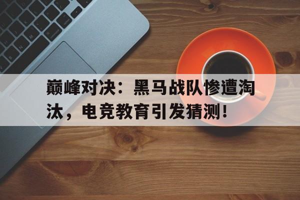 巅峰对决：黑马战队惨遭淘汰，电竞教育引发猜测！
