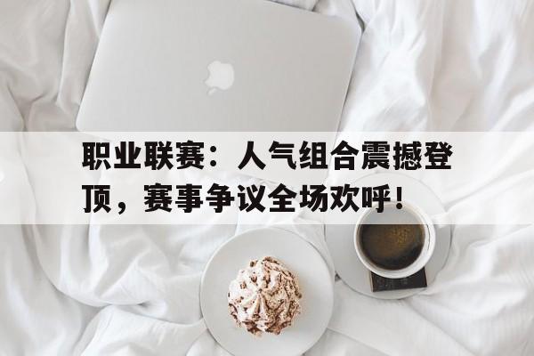 职业联赛：人气组合震撼登顶，赛事争议全场欢呼！