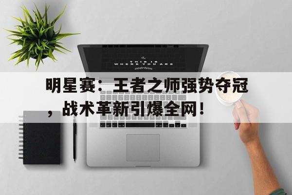 明星赛：王者之师强势夺冠，战术革新引爆全网！重生之开创王者新世代
