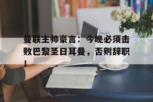 曼联主帅豪言：今晚必须击败巴黎圣日耳曼，否则辞职！