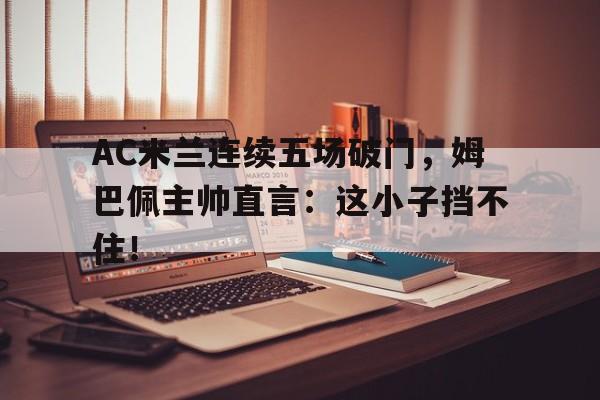 AC米兰连续五场破门，姆巴佩主帅直言：这小子挡不住！