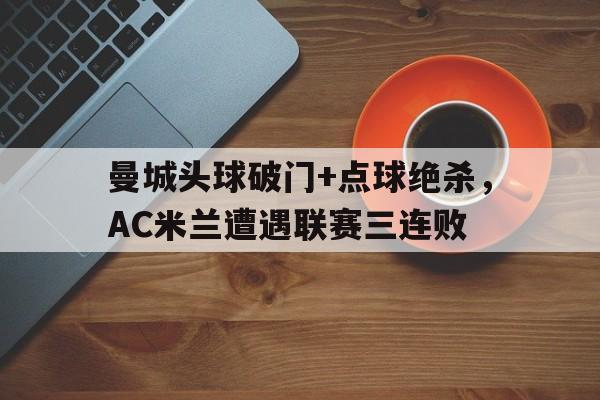 曼城头球破门+点球绝杀，AC米兰遭遇联赛三连败