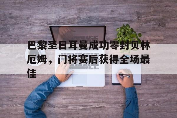 巴黎圣日耳曼成功零封贝林厄姆，门将赛后获得全场最佳