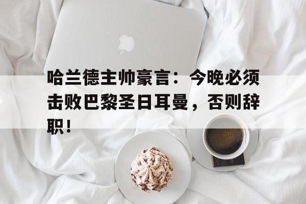 哈兰德主帅豪言：今晚必须击败巴黎圣日耳曼，否则辞职！