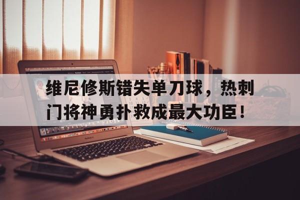 维尼修斯错失单刀球，热刺门将神勇扑救成最大功臣！