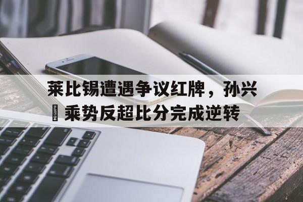 莱比锡遭遇争议红牌，孙兴慜乘势反超比分完成逆转