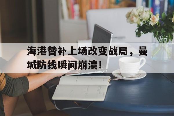 海港替补上场改变战局，曼城防线瞬间崩溃！沉浮录黄海川免费阅读