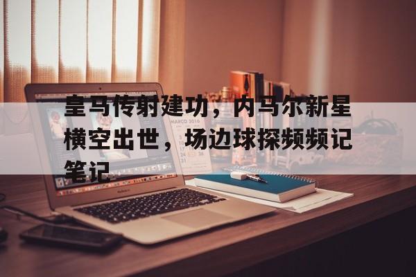 皇马传射建功，内马尔新星横空出世，场边球探频频记笔记