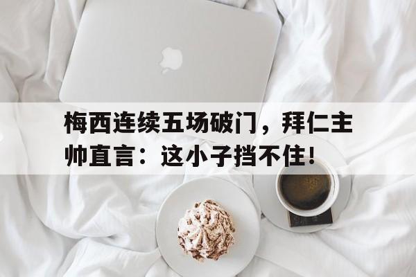 梅西连续五场破门，拜仁主帅直言：这小子挡不住！